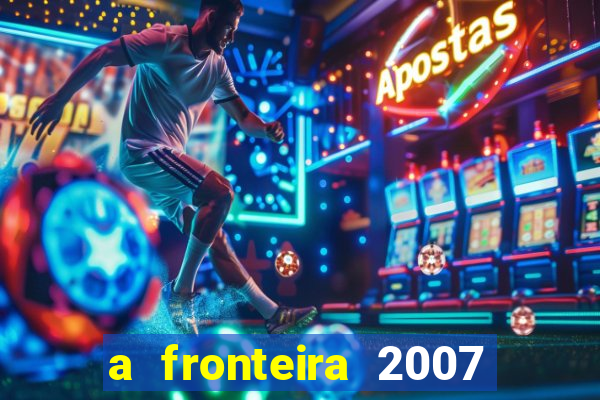 a fronteira 2007 filme completo dublado