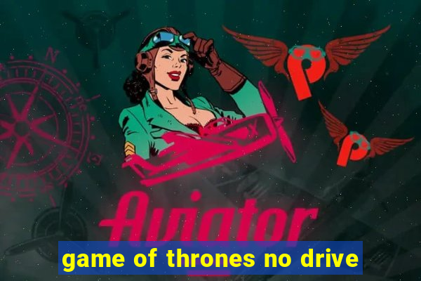 game of thrones no drive