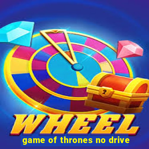 game of thrones no drive