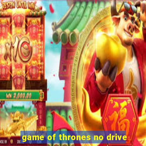 game of thrones no drive