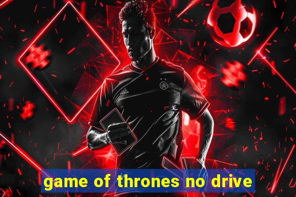 game of thrones no drive