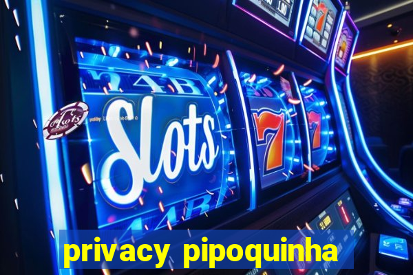 privacy pipoquinha