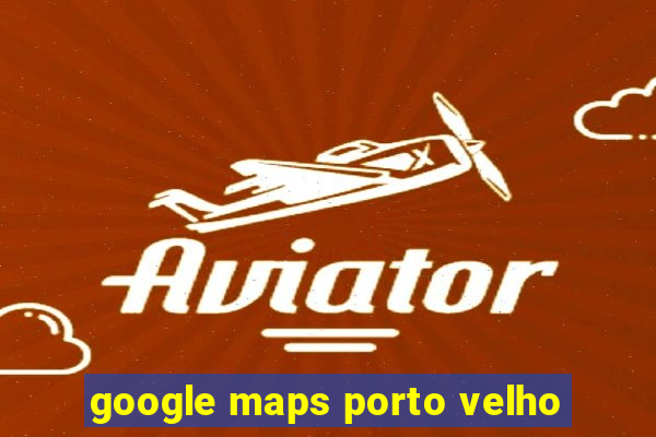 google maps porto velho