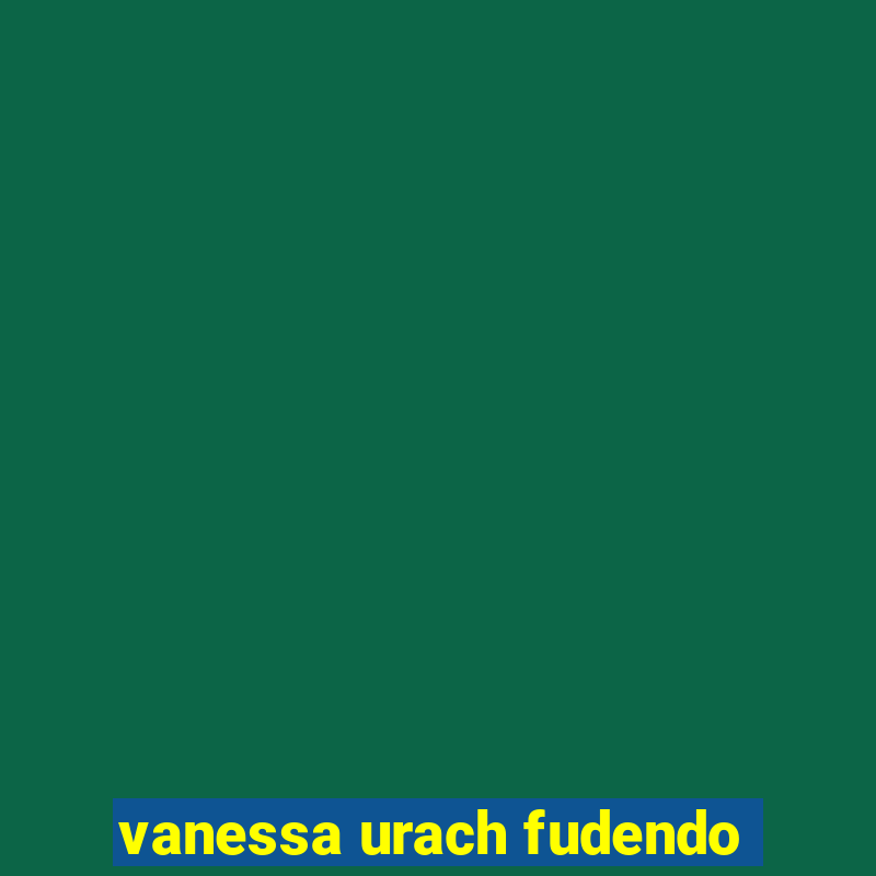 vanessa urach fudendo