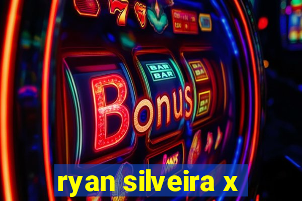 ryan silveira x