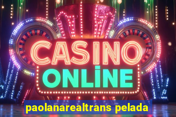 paolanarealtrans pelada