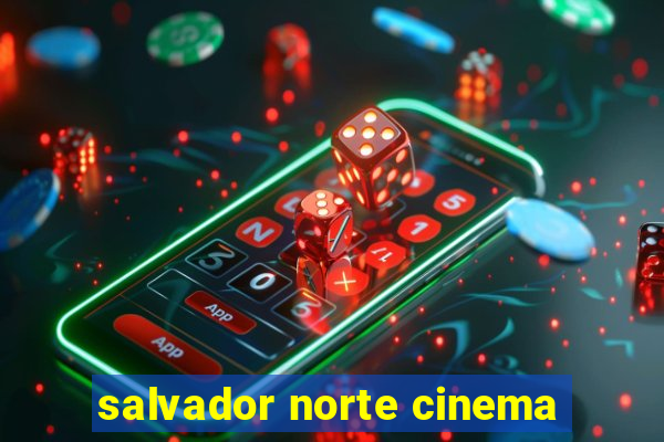 salvador norte cinema