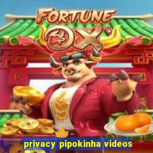 privacy pipokinha videos