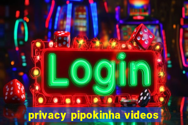 privacy pipokinha videos