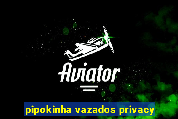 pipokinha vazados privacy