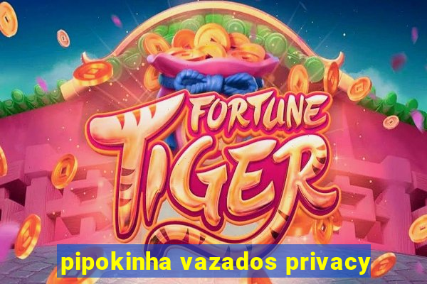 pipokinha vazados privacy