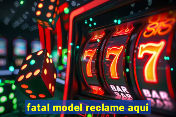 fatal model reclame aqui