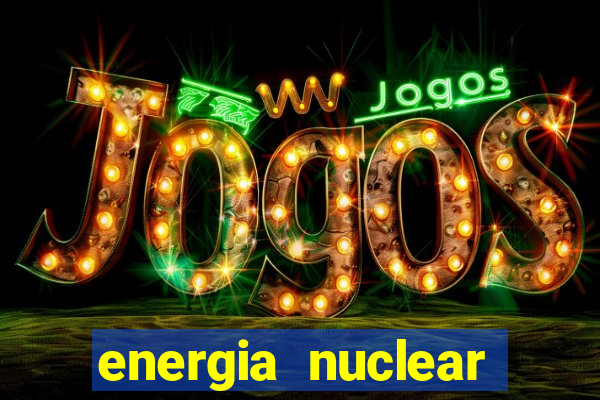 energia nuclear vantagens e desvantagens