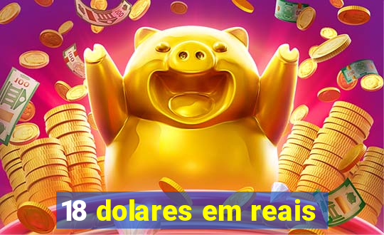 18 dolares em reais