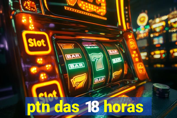 ptn das 18 horas