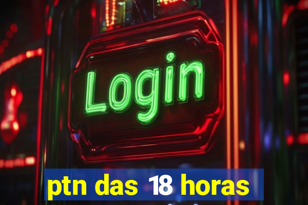 ptn das 18 horas