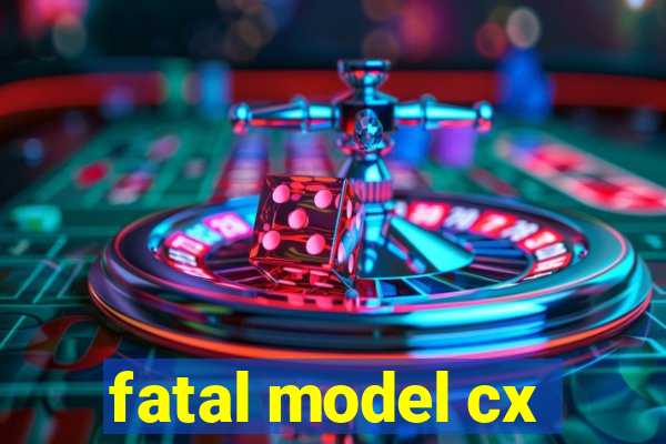 fatal model cx