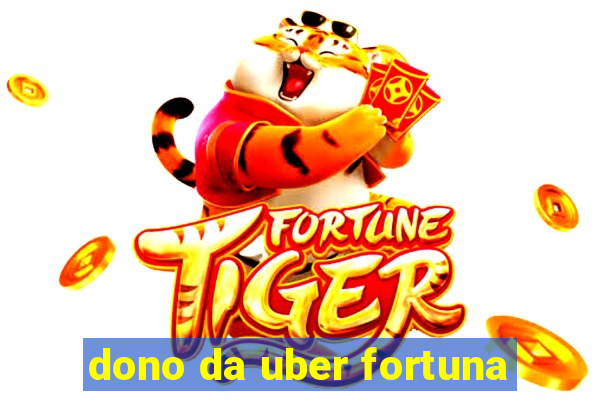 dono da uber fortuna