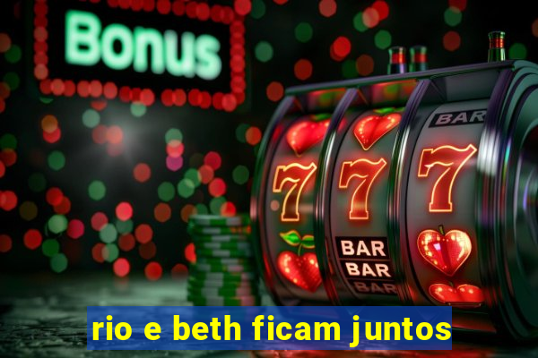 rio e beth ficam juntos