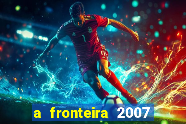 a fronteira 2007 filme completo download