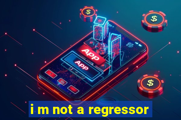 i m not a regressor