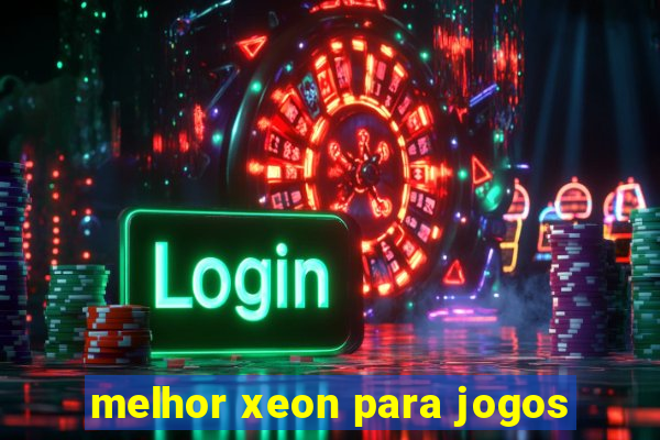 melhor xeon para jogos