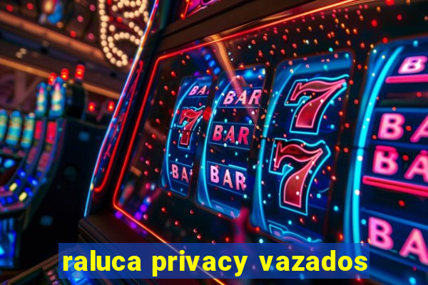 raluca privacy vazados