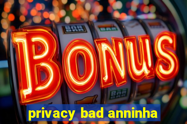 privacy bad anninha