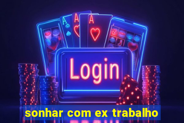 sonhar com ex trabalho