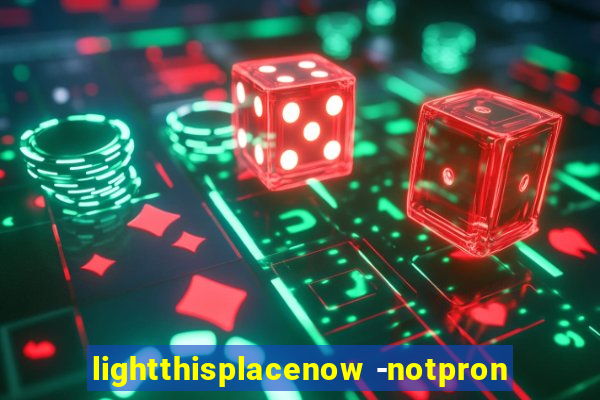 lightthisplacenow -notpron