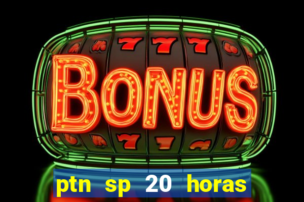 ptn sp 20 horas de hoje