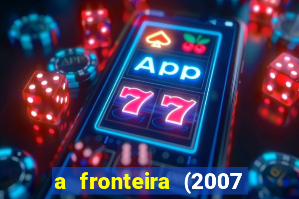 a fronteira (2007 filme completo download)