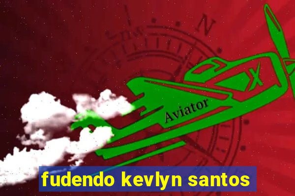 fudendo kevlyn santos