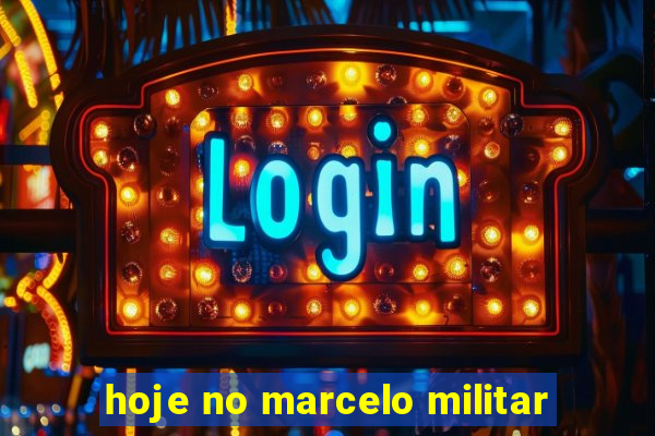 hoje no marcelo militar