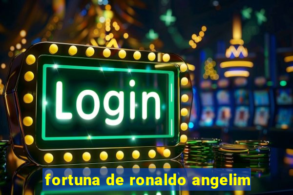 fortuna de ronaldo angelim