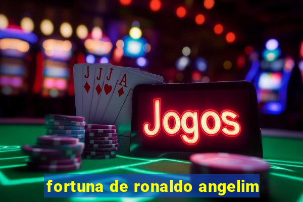 fortuna de ronaldo angelim