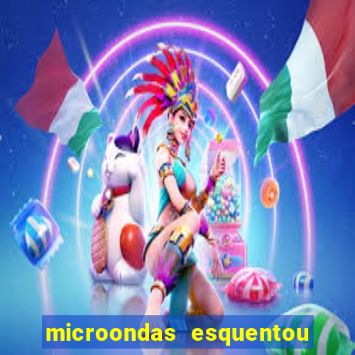 microondas esquentou demais e parou de funcionar