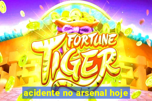 acidente no arsenal hoje