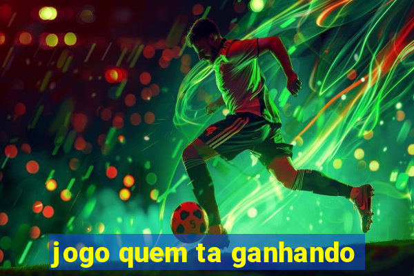 jogo quem ta ganhando