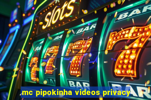 mc pipokinha videos privacy