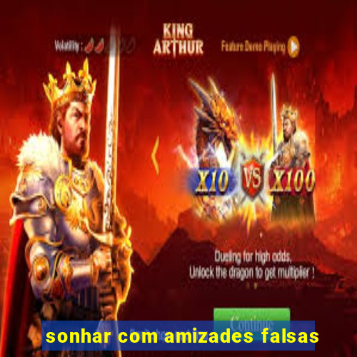 sonhar com amizades falsas