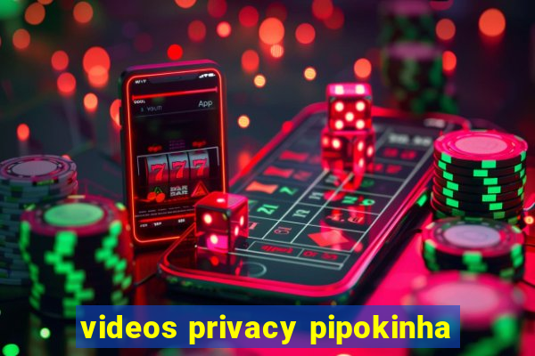 videos privacy pipokinha