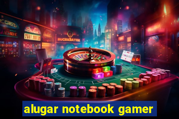 alugar notebook gamer