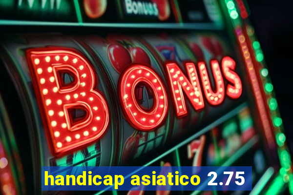 handicap asiatico 2.75