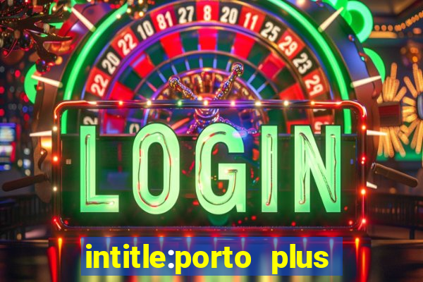 intitle:porto plus or inurl:porto plus -inurl:instagram.com or -inurl:facebook.com