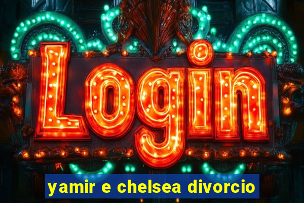 yamir e chelsea divorcio